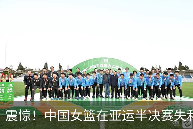 震惊！中国女篮在亚运半决赛失利，无缘决赛再陷低谷